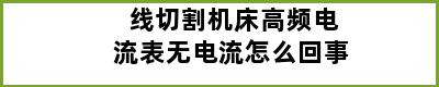 线切割机床高频电流表无电流怎么回事