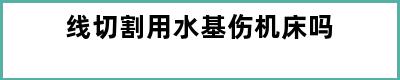 线切割用水基伤机床吗