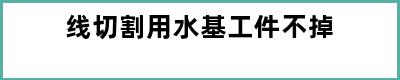 线切割用水基工件不掉