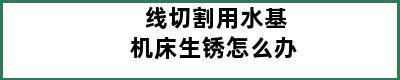 线切割用水基机床生锈怎么办