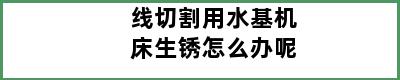 线切割用水基机床生锈怎么办呢