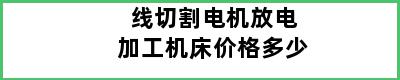 线切割电机放电加工机床价格多少