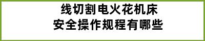 线切割电火花机床安全操作规程有哪些