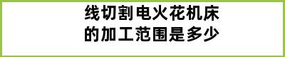 线切割电火花机床的加工范围是多少