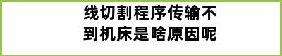 线切割程序传输不到机床是啥原因呢