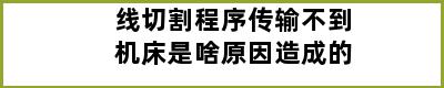 线切割程序传输不到机床是啥原因造成的