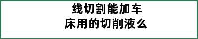 线切割能加车床用的切削液么