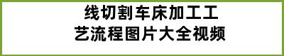 线切割车床加工工艺流程图片大全视频