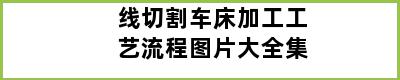 线切割车床加工工艺流程图片大全集