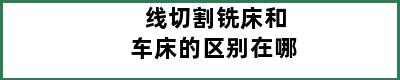 线切割铣床和车床的区别在哪