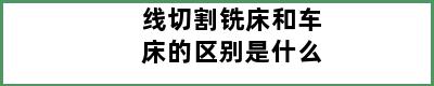 线切割铣床和车床的区别是什么