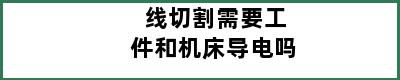 线切割需要工件和机床导电吗