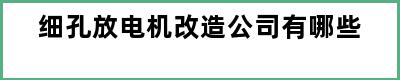 细孔放电机改造公司有哪些