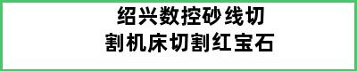 绍兴数控砂线切割机床切割红宝石