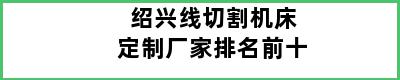 绍兴线切割机床定制厂家排名前十