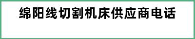 绵阳线切割机床供应商电话