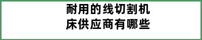 耐用的线切割机床供应商有哪些