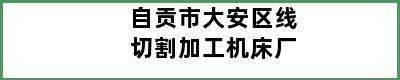 自贡市大安区线切割加工机床厂