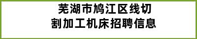 芜湖市鸠江区线切割加工机床招聘信息