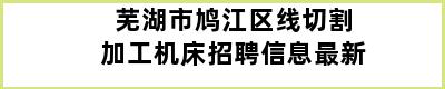 芜湖市鸠江区线切割加工机床招聘信息最新