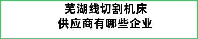 芜湖线切割机床供应商有哪些企业