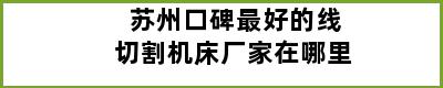 苏州口碑最好的线切割机床厂家在哪里