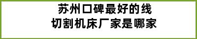 苏州口碑最好的线切割机床厂家是哪家