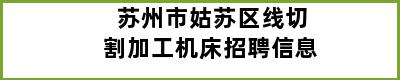 苏州市姑苏区线切割加工机床招聘信息