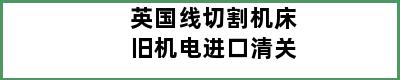 英国线切割机床旧机电进口清关