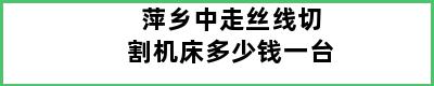 萍乡中走丝线切割机床多少钱一台