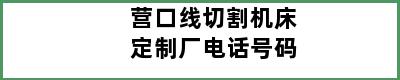 营口线切割机床定制厂电话号码