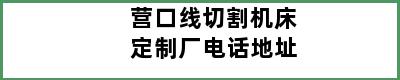 营口线切割机床定制厂电话地址