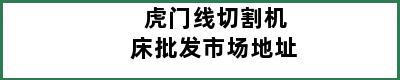 虎门线切割机床批发市场地址