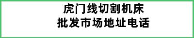 虎门线切割机床批发市场地址电话