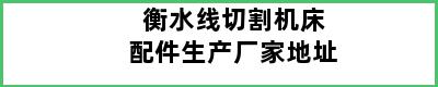 衡水线切割机床配件生产厂家地址