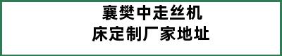 襄樊中走丝机床定制厂家地址