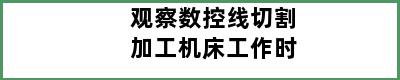 观察数控线切割加工机床工作时