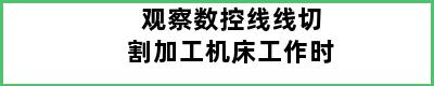 观察数控线线切割加工机床工作时