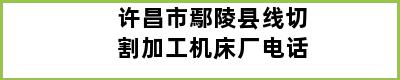 许昌市鄢陵县线切割加工机床厂电话