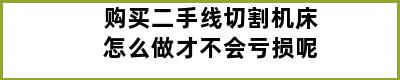 购买二手线切割机床怎么做才不会亏损呢