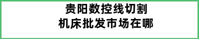 贵阳数控线切割机床批发市场在哪