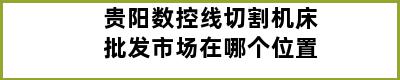 贵阳数控线切割机床批发市场在哪个位置