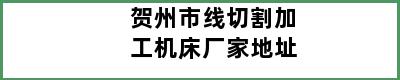 贺州市线切割加工机床厂家地址