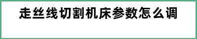 走丝线切割机床参数怎么调