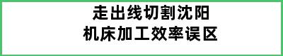 走出线切割沈阳机床加工效率误区