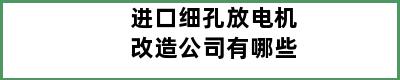 进口细孔放电机改造公司有哪些