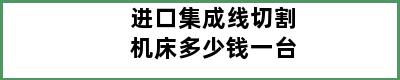 进口集成线切割机床多少钱一台