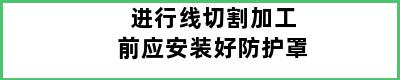 进行线切割加工前应安装好防护罩