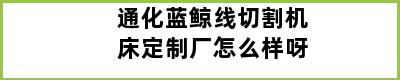 通化蓝鲸线切割机床定制厂怎么样呀