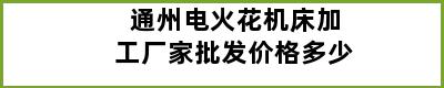 通州电火花机床加工厂家批发价格多少